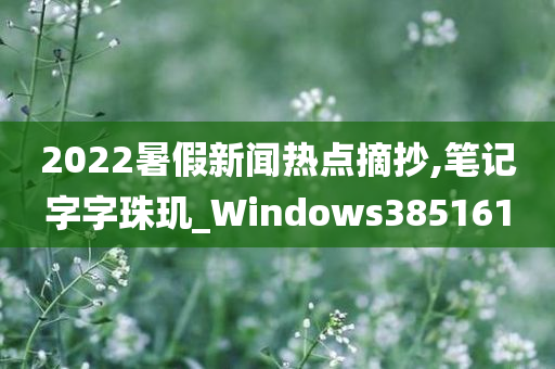 2022暑假新闻热点摘抄,笔记字字珠玑_Windows385161