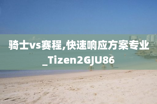 骑士vs赛程,快速响应方案专业_Tizen2GJU86