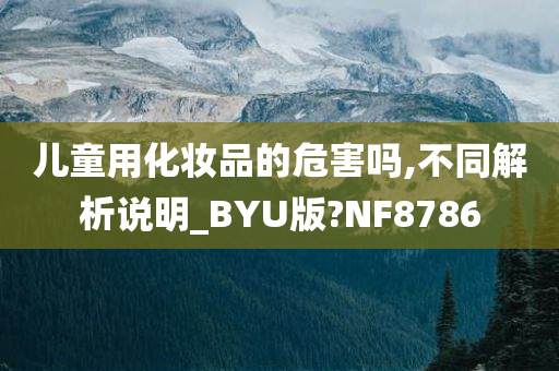 儿童用化妆品的危害吗,不同解析说明_BYU版?NF8786