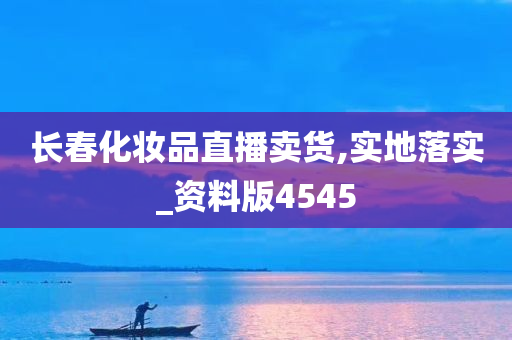 长春化妆品直播卖货,实地落实_资料版4545