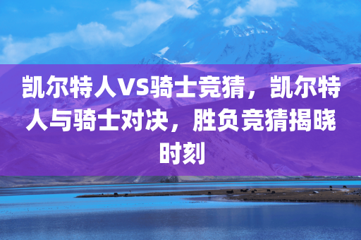 凯尔特人VS骑士竞猜，凯尔特人与骑士对决，胜负竞猜揭晓时刻