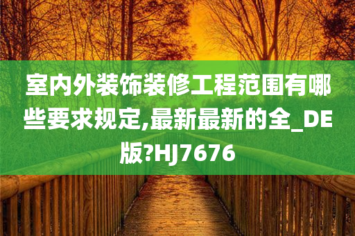 室内外装饰装修工程范围有哪些要求规定,最新最新的全_DE版?HJ7676