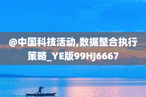 @中国科技活动,数据整合执行策略_YE版99HJ6667