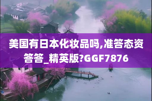 美国有日本化妆品吗,准答态资答答_精英版?GGF7876