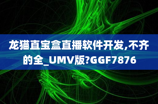 龙猫直宝盒直播软件开发,不齐的全_UMV版?GGF7876