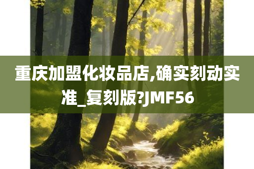 重庆加盟化妆品店,确实刻动实准_复刻版?JMF56