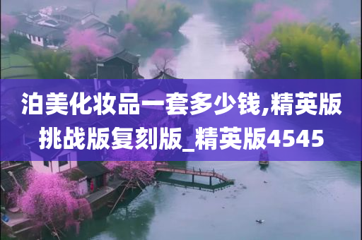 泊美化妆品一套多少钱,精英版挑战版复刻版_精英版4545