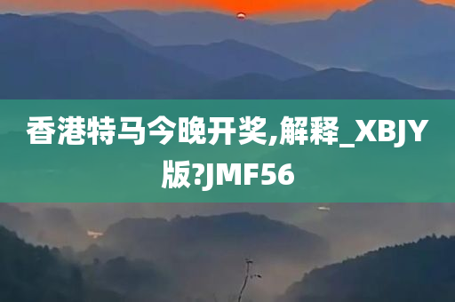 香港特马今晚开奖,解释_XBJY版?JMF56