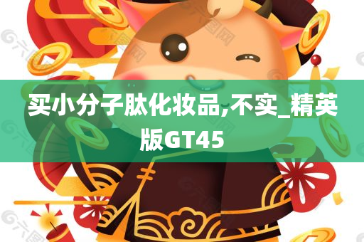 买小分子肽化妆品,不实_精英版GT45