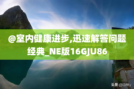 @室内健康进步,迅速解答问题经典_NE版16GJU86