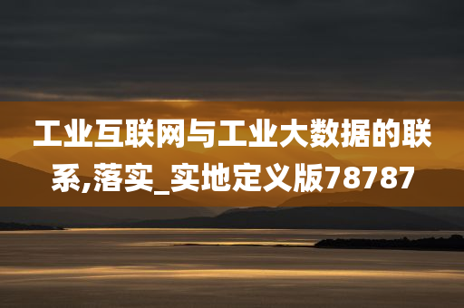 工业互联网与工业大数据的联系,落实_实地定义版78787