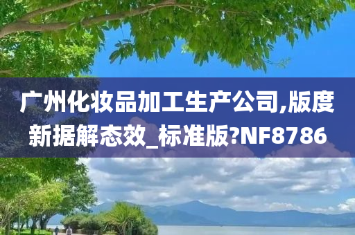 广州化妆品加工生产公司,版度新据解态效_标准版?NF8786