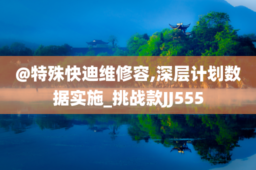 @特殊快迪维修容,深层计划数据实施_挑战款JJ555