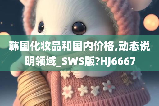 韩国化妆品和国内价格,动态说明领域_SWS版?HJ6667