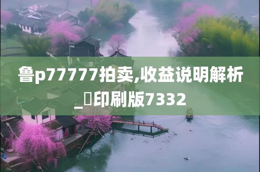 鲁p77777拍卖,收益说明解析_?印刷版7332