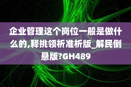 企业管理这个岗位一般是做什么的,释挑领析准析版_解民倒悬版?GH489