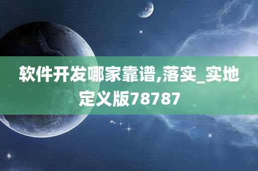 软件开发哪家靠谱,落实_实地定义版78787