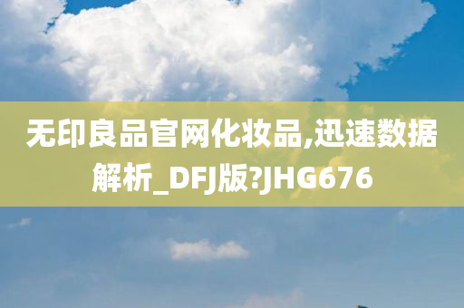 无印良品官网化妆品,迅速数据解析_DFJ版?JHG676