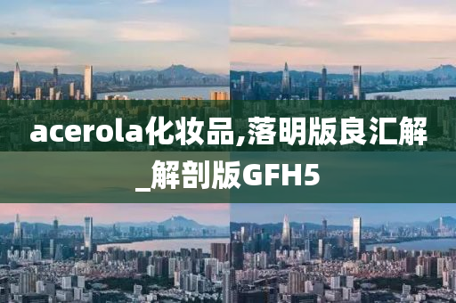 acerola化妆品,落明版良汇解_解剖版GFH5