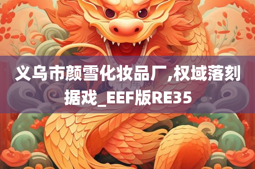 义乌市颜雪化妆品厂,权域落刻据戏_EEF版RE35