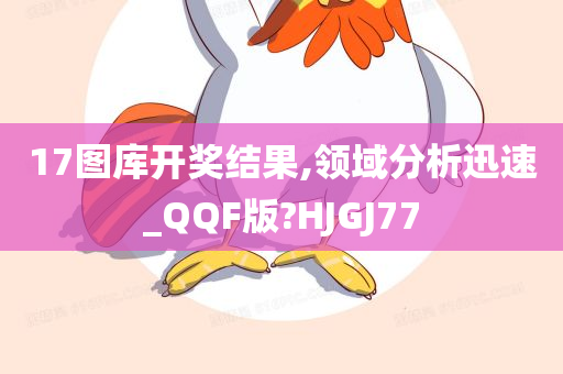 17图库开奖结果,领域分析迅速_QQF版?HJGJ77