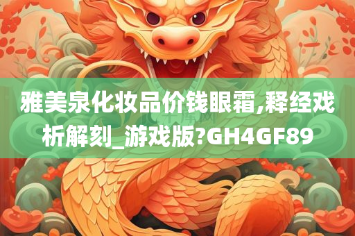 雅美泉化妆品价钱眼霜,释经戏析解刻_游戏版?GH4GF89