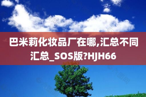 巴米莉化妆品厂在哪,汇总不同汇总_SOS版?HJH66