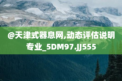 @天津式器息网,动态评估说明专业_5DM97.JJ555