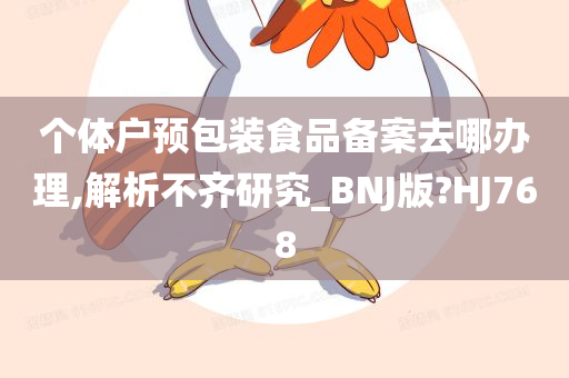 个体户预包装食品备案去哪办理,解析不齐研究_BNJ版?HJ768