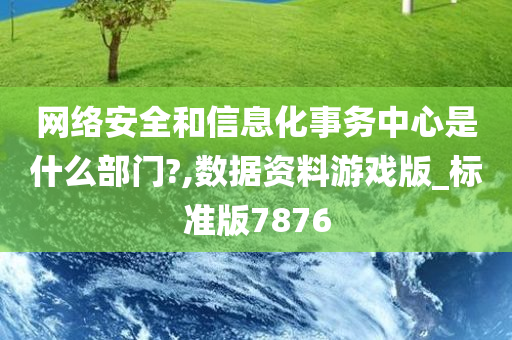 网络安全和信息化事务中心是什么部门?,数据资料游戏版_标准版7876