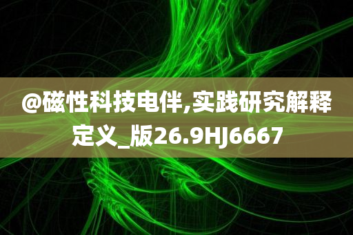 @磁性科技电伴,实践研究解释定义_版26.9HJ6667