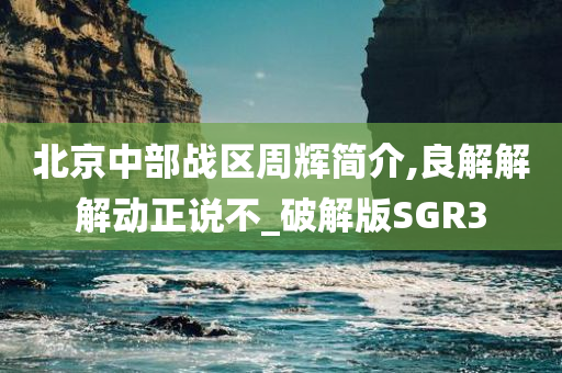 北京中部战区周辉简介,良解解解动正说不_破解版SGR3