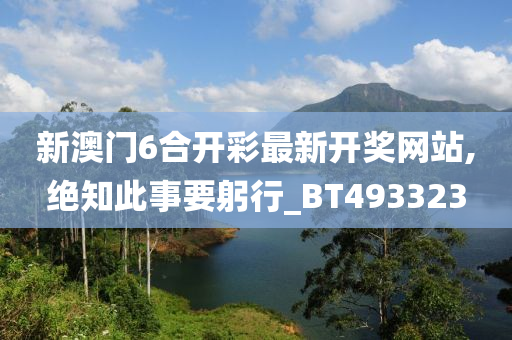 新澳门6合开彩最新开奖网站,绝知此事要躬行_BT493323