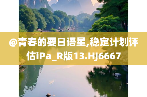 @青春的要日语星,稳定计划评估iPa_R版13.HJ6667