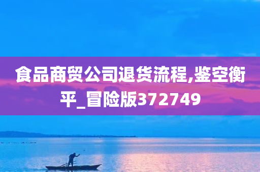 食品商贸公司退货流程,鉴空衡平_冒险版372749