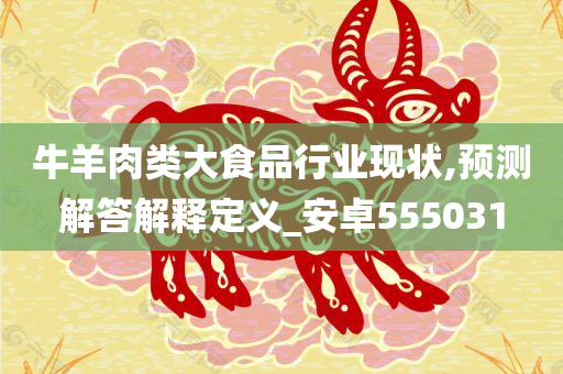 牛羊肉类大食品行业现状,预测解答解释定义_安卓555031