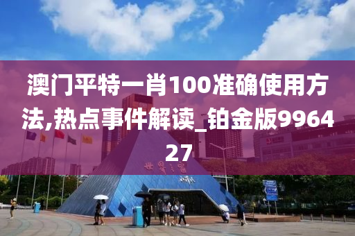 澳门平特一肖100准确使用方法,热点事件解读_铂金版996427