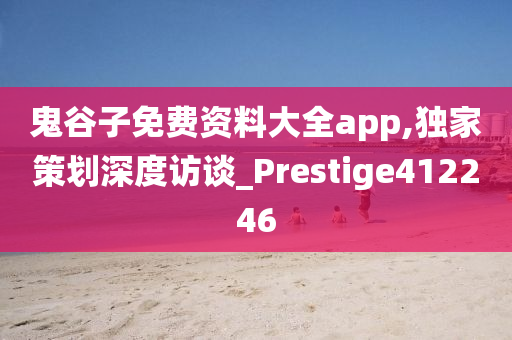 鬼谷子免费资料大全app,独家策划深度访谈_Prestige412246