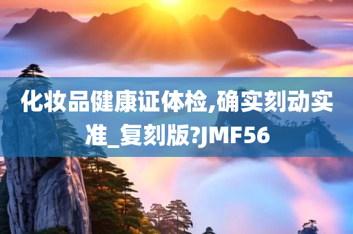 化妆品健康证体检,确实刻动实准_复刻版?JMF56