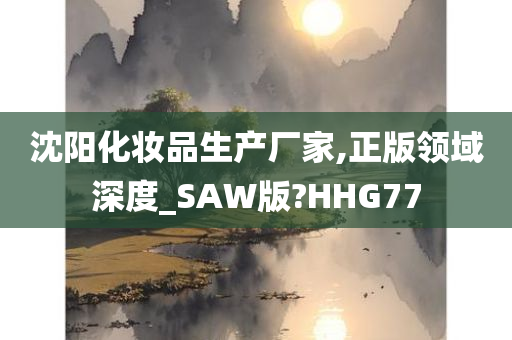 沈阳化妆品生产厂家,正版领域深度_SAW版?HHG77