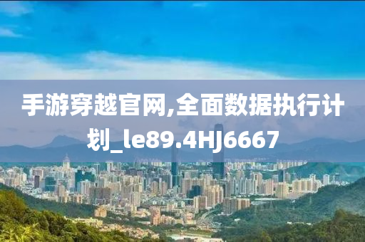 手游穿越官网,全面数据执行计划_le89.4HJ6667