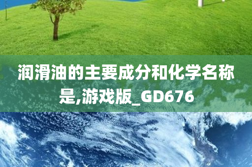 润滑油的主要成分和化学名称是,游戏版_GD676