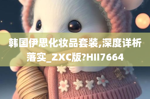 韩国伊思化妆品套装,深度详析落实_ZXC版?HII7664