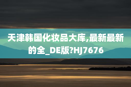 天津韩国化妆品大库,最新最新的全_DE版?HJ7676