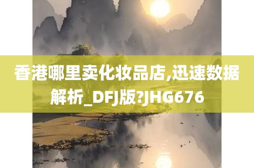 香港哪里卖化妆品店,迅速数据解析_DFJ版?JHG676