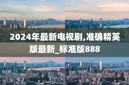 2024年最新电视剧,准确精英版最新_标准版888