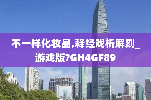 不一样化妆品,释经戏析解刻_游戏版?GH4GF89