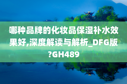 哪种品牌的化妆品保湿补水效果好,深度解读与解析_DFG版?GH489