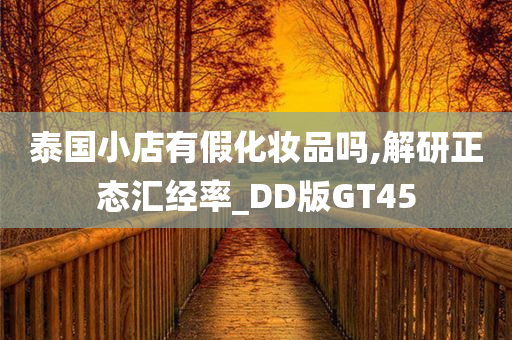 泰国小店有假化妆品吗,解研正态汇经率_DD版GT45