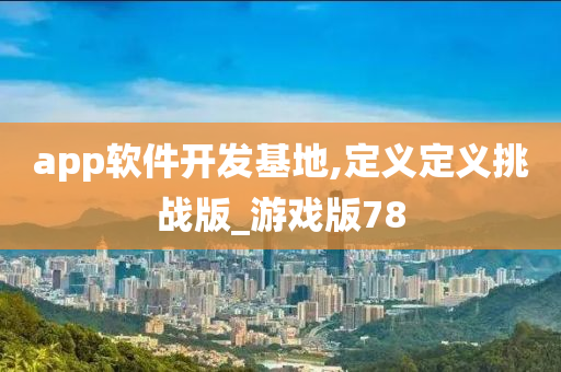 app软件开发基地,定义定义挑战版_游戏版78